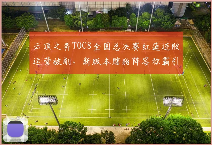 云顶之弈TOC8全国总决赛红莲连败运营被削，新版本赌狗阵容称霸引争议