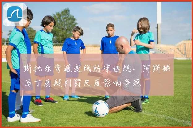 斯托尔弯道变线防守违规，阿斯顿马丁质疑判罚尺度影响争冠