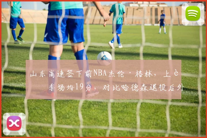 山东高速签下前NBA杰伦·格林，上赛季场均19分，对比哈德森退役后外援真空填补