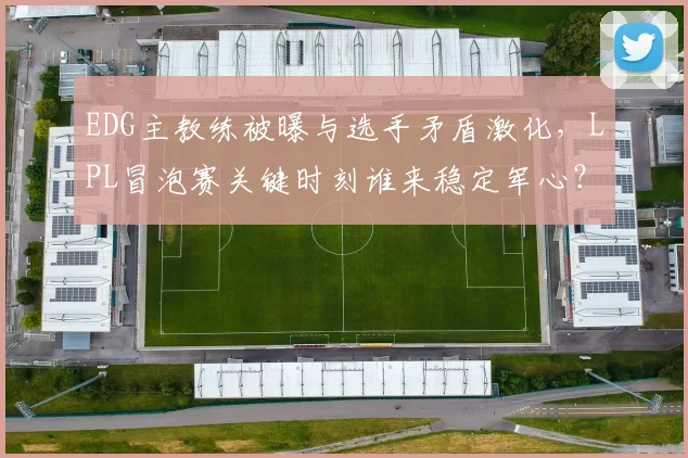 EDG主教练被曝与选手矛盾激化，LPL冒泡赛关键时刻谁来稳定军心？
