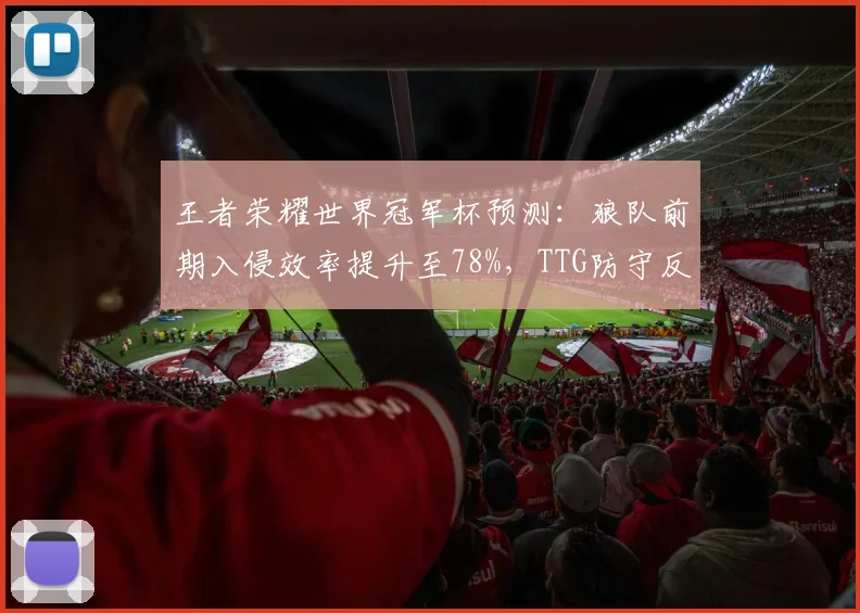 王者荣耀世界冠军杯预测：狼队前期入侵效率提升至78%，TTG防守反击胜率跌破五成
