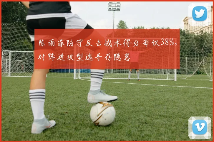 陈雨菲防守反击战术得分率仅38%，对阵进攻型选手存隐患