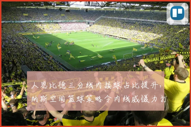 人恩比德三分线内接球占比提升，纳斯空间篮球策略令内线威慑力打折扣