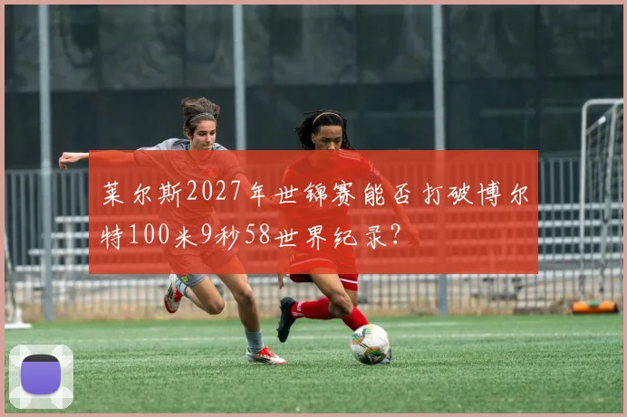 莱尔斯2027年世锦赛能否打破博尔特100米9秒58世界纪录？