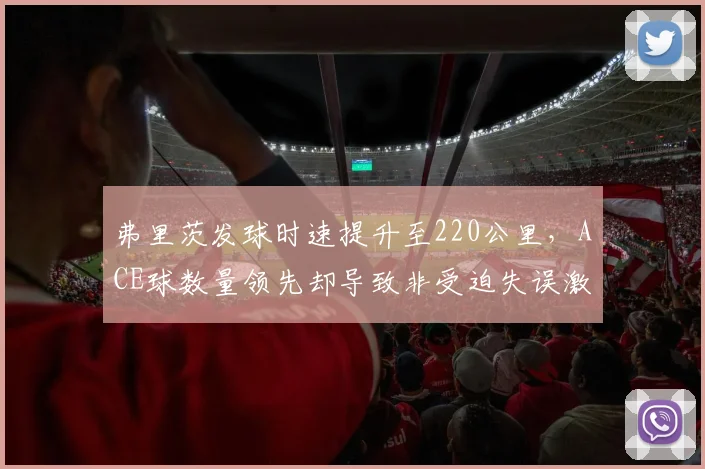 弗里茨发球时速提升至220公里，ACE球数量领先却导致非受迫失误激增